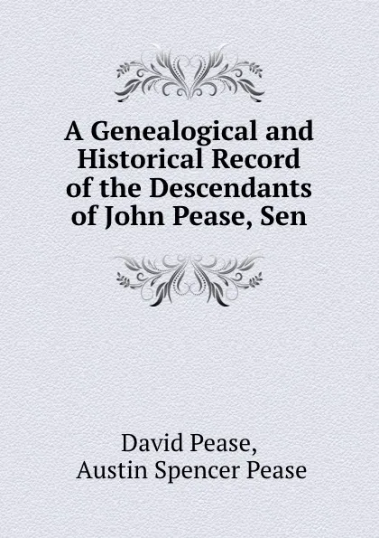 Обложка книги A Genealogical and Historical Record of the Descendants of John Pease, Sen., David Pease