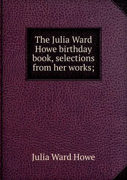 Обложка книги The Julia Ward Howe birthday book, selections from her works;, Howe Julia Ward