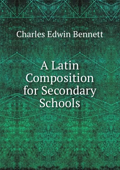 Обложка книги A Latin Composition for Secondary Schools, Charles Edwin Bennett