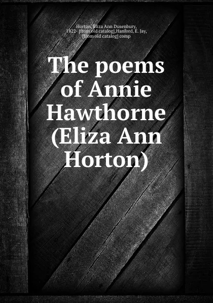 Обложка книги The poems of Annie Hawthorne (Eliza Ann Horton), Eliza Ann Dusenbury Horton