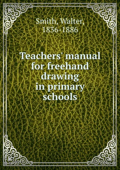 Обложка книги Teachers. manual for freehand drawing in primary schools, Walter Smith