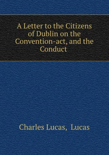 Обложка книги A Letter to the Citizens of Dublin on the Convention-act, and the Conduct ., Charles Lucas