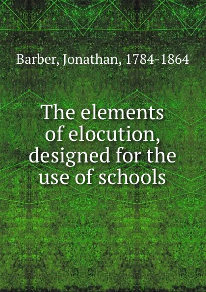 Обложка книги The elements of elocution, designed for the use of schools, Jonathan Barber