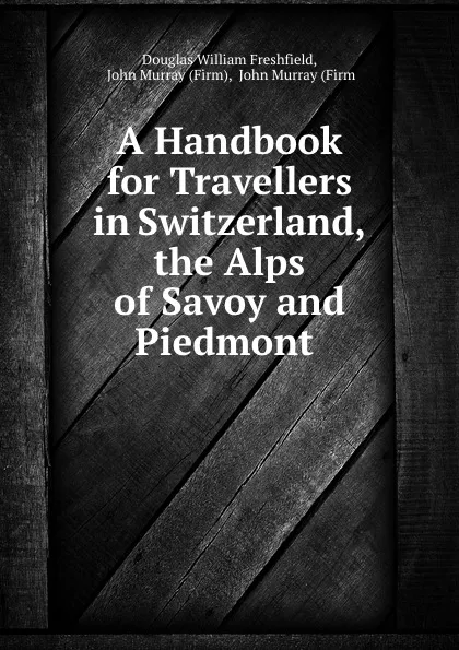 Обложка книги A Handbook for Travellers in Switzerland, the Alps of Savoy and Piedmont ., Douglas William Freshfield