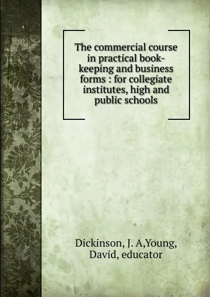 Обложка книги The commercial course in practical book-keeping and business forms : for collegiate institutes, high and public schools, J.A. Dickinson