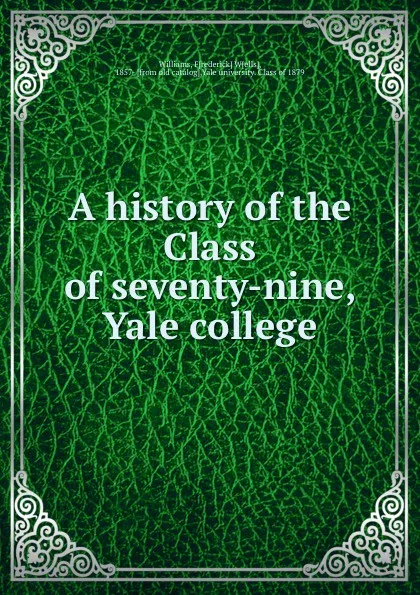 Обложка книги A history of the Class of seventy-nine, Yale college, Frederick Wells Williams