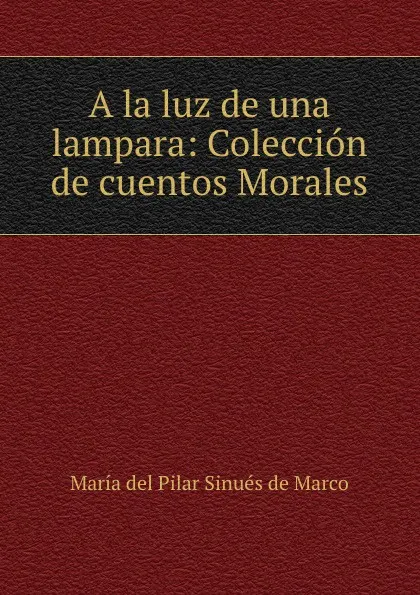 Обложка книги A la luz de una lampara: Coleccion de cuentos Morales, María del Pilar Sinués de Marco