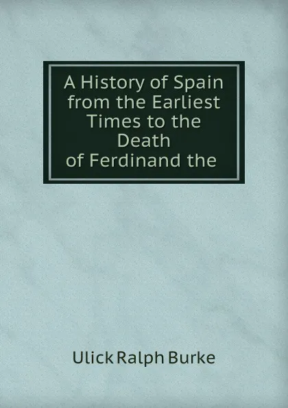 Обложка книги A History of Spain from the Earliest Times to the Death of Ferdinand the ., Ulick Ralph Burke