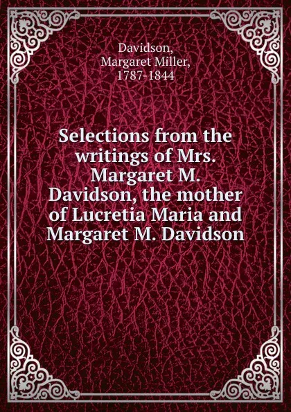 Обложка книги Selections from the writings of Mrs. Margaret M. Davidson, the mother of Lucretia Maria and Margaret M. Davidson, Margaret Miller Davidson