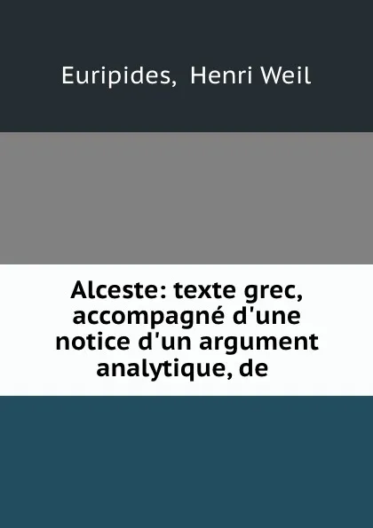 Обложка книги Alceste: texte grec, accompagne d.une notice d.un argument analytique, de ., Henri Weil Euripides