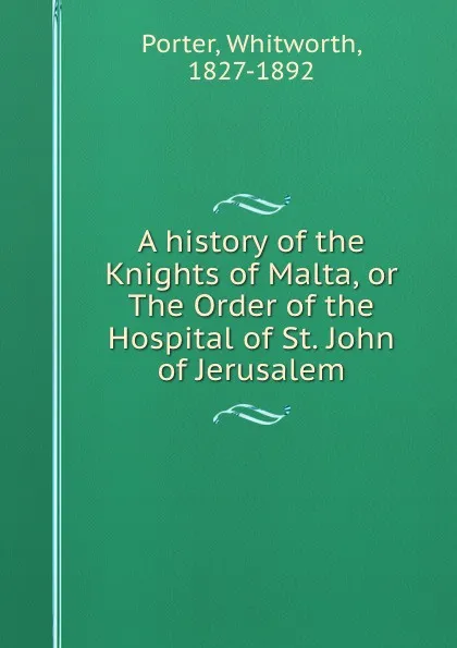 Обложка книги A history of the Knights of Malta, or The Order of the Hospital of St. John of Jerusalem, Whitworth Porter