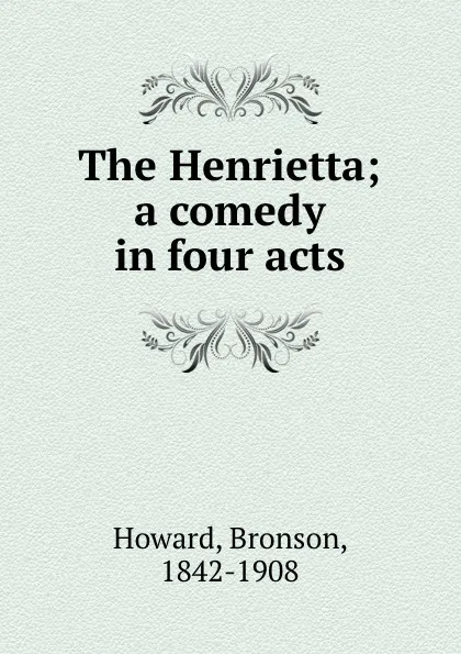 Обложка книги The Henrietta; a comedy in four acts, Bronson Howard