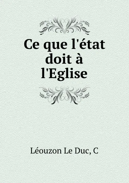 Обложка книги Ce que l.etat doit a l.Eglise, Léouzon le Duc