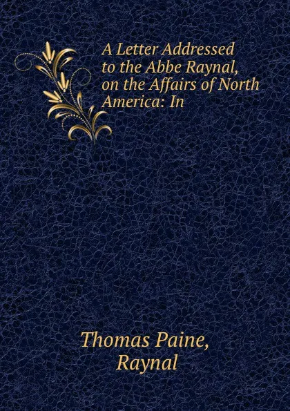 Обложка книги A Letter Addressed to the Abbe Raynal, on the Affairs of North America: In ., Thomas Paine