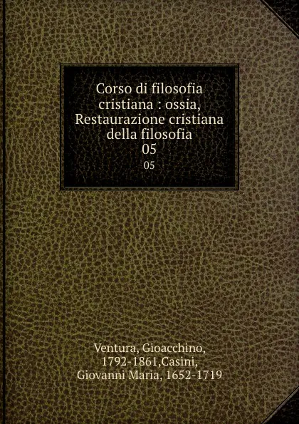 Обложка книги Corso di filosofia cristiana : ossia, Restaurazione cristiana della filosofia. 05, Gioacchino Ventura