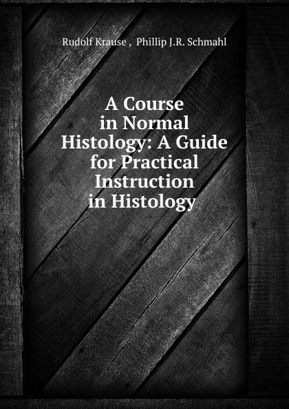 Обложка книги A Course in Normal Histology: A Guide for Practical Instruction in Histology ., Rudolf Krause