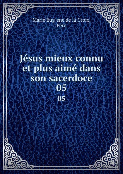 Обложка книги Jesus mieux connu et plus aime dans son sacerdoce. 05, Marie Eug`ene de la Croix