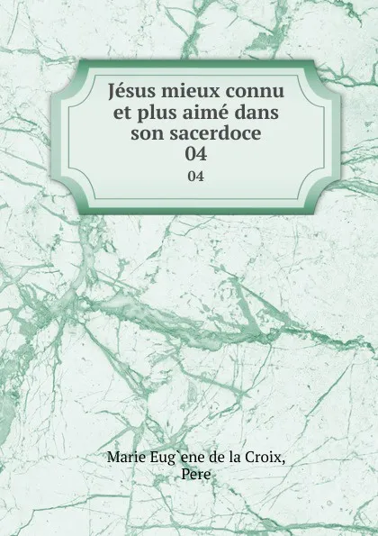 Обложка книги Jesus mieux connu et plus aime dans son sacerdoce. 04, Marie Eug`ene de la Croix