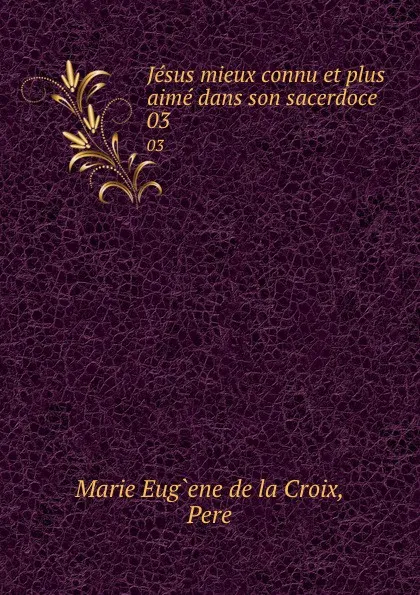 Обложка книги Jesus mieux connu et plus aime dans son sacerdoce. 03, Marie Eug`ene de la Croix