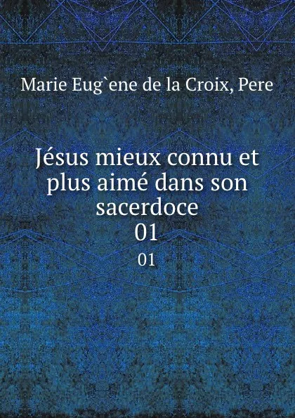 Обложка книги Jesus mieux connu et plus aime dans son sacerdoce. 01, Marie Eug`ene de la Croix