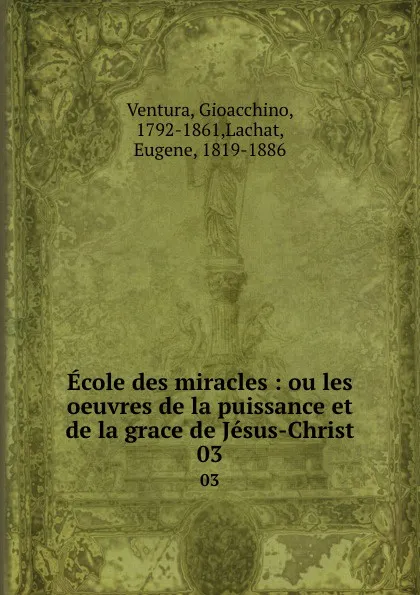Обложка книги Ecole des miracles : ou les oeuvres de la puissance et de la grace de Jesus-Christ. 03, Gioacchino Ventura