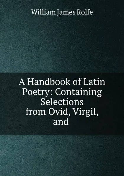 Обложка книги A Handbook of Latin Poetry: Containing Selections from Ovid, Virgil, and ., William James Rolfe