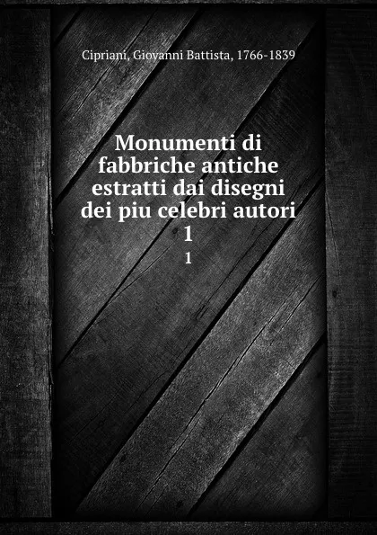 Обложка книги Monumenti di fabbriche antiche estratti dai disegni dei piu celebri autori. 1, Giovanni Battista Cipriani