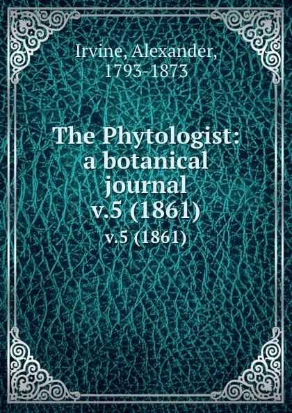 Обложка книги The Phytologist: a botanical journal. v.5 (1861), Alexander Irvine