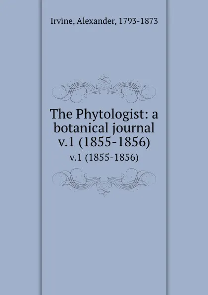 Обложка книги The Phytologist: a botanical journal. v.1 (1855-1856), Alexander Irvine