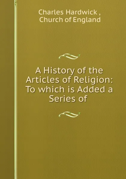 Обложка книги A History of the Articles of Religion: To which is Added a Series of ., Charles Hardwick