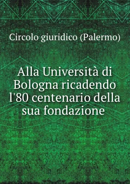 Обложка книги Alla Universita di Bologna ricadendo l.80 centenario della sua fondazione ., Circolo giuridico Palermo