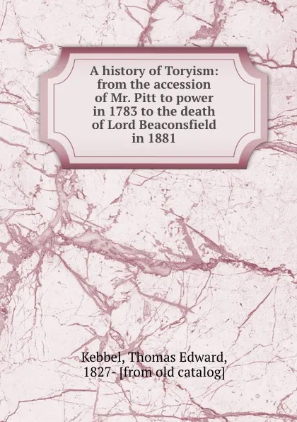 Обложка книги A history of Toryism: from the accession of Mr. Pitt to power in 1783 to the death of Lord Beaconsfield in 1881, Thomas Edward Kebbel