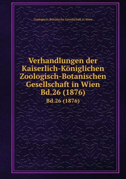 Обложка книги Verhandlungen der Kaiserlich-Koniglichen Zoologisch-Botanischen Gesellschaft in Wien. Bd.26 (1876), Zoologisch-Botanische Gesellschaft in Wien