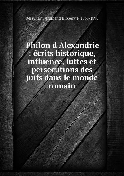 Обложка книги Philon d.Alexandrie : ecrits historique, influence, luttes et persecutions des juifs dans le monde romain, Ferdinand Hippolyte Delaunay