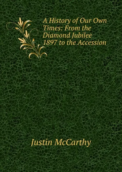 Обложка книги A History of Our Own Times: From the Diamond Jubilee 1897 to the Accession ., Justin McCarthy