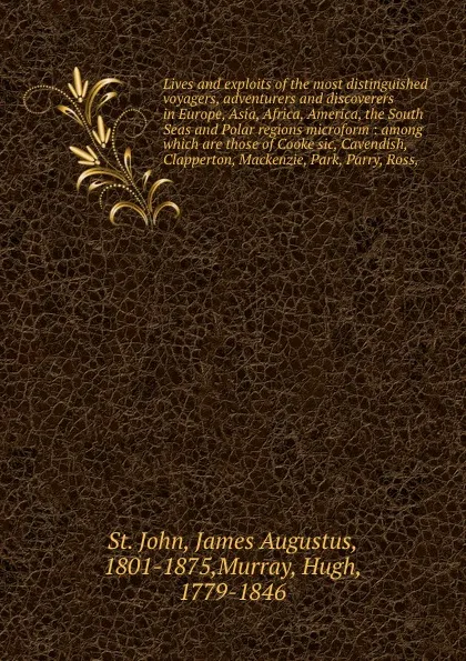 Обложка книги Lives and exploits of the most distinguished voyagers, adventurers and discoverers in Europe, Asia, Africa, America, the South Seas and Polar regions microform : among which are those of Cooke sic, Cavendish, Clapperton, Mackenzie, Park, Parry, Ross,, James Augustus St. John