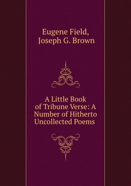 Обложка книги A Little Book of Tribune Verse: A Number of Hitherto Uncollected Poems ., Eugene Field