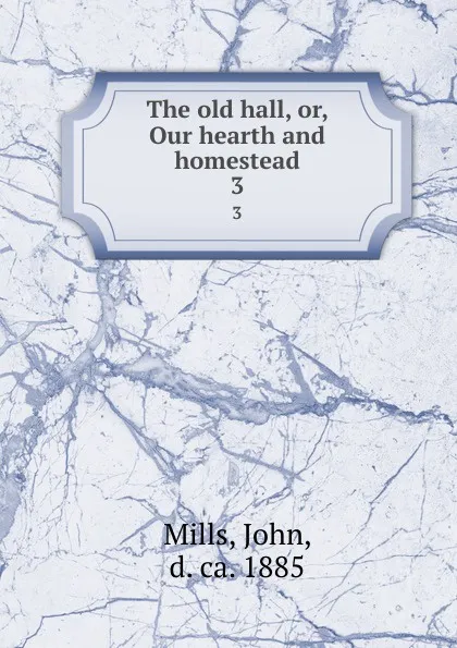 Обложка книги The old hall, or, Our hearth and homestead. 3, John Mills