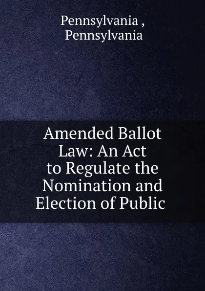 Обложка книги Amended Ballot Law: An Act to Regulate the Nomination and Election of Public ., Pennsylvania