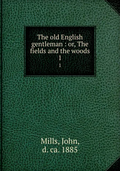 Обложка книги The old English gentleman : or, The fields and the woods. 1, John Mills