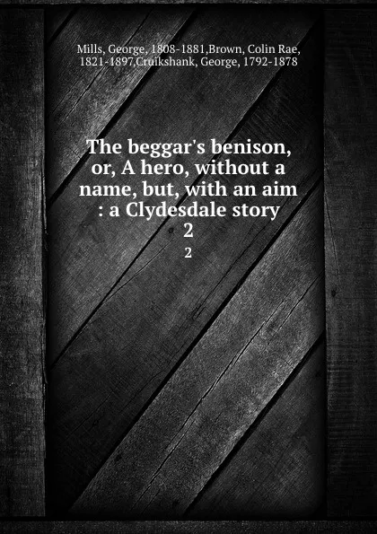 Обложка книги The beggar.s benison, or, A hero, without a name, but, with an aim : a Clydesdale story. 2, George Mills