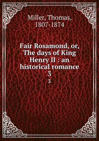 Обложка книги Fair Rosamond, or, The days of King Henry II : an historical romance. 3, Thomas Miller