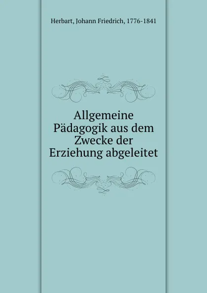 Обложка книги Allgemeine Padagogik aus dem Zwecke der Erziehung abgeleitet, Herbart Johann Friedrich