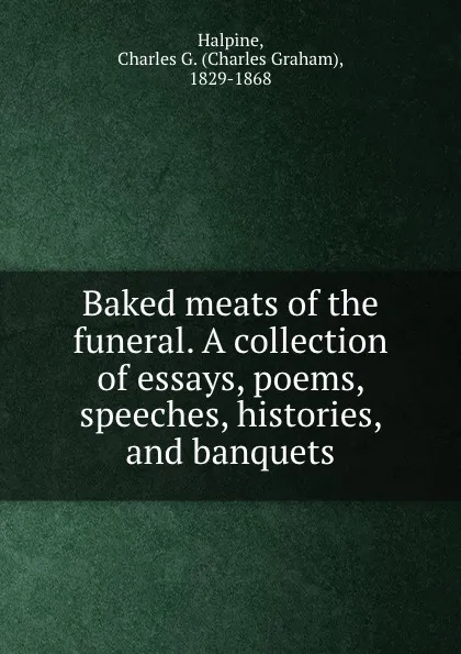 Обложка книги Baked meats of the funeral. A collection of essays, poems, speeches, histories, and banquets, Charles Graham Halpine