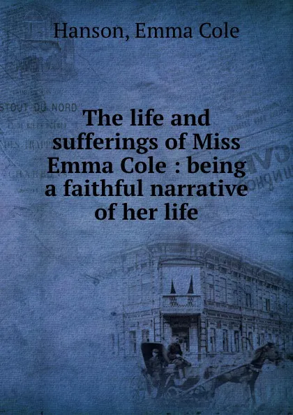 Обложка книги The life and sufferings of Miss Emma Cole : being a faithful narrative of her life, Emma Cole Hanson