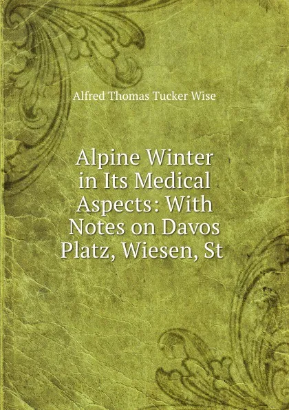 Обложка книги Alpine Winter in Its Medical Aspects: With Notes on Davos Platz, Wiesen, St ., Alfred Thomas Tucker Wise