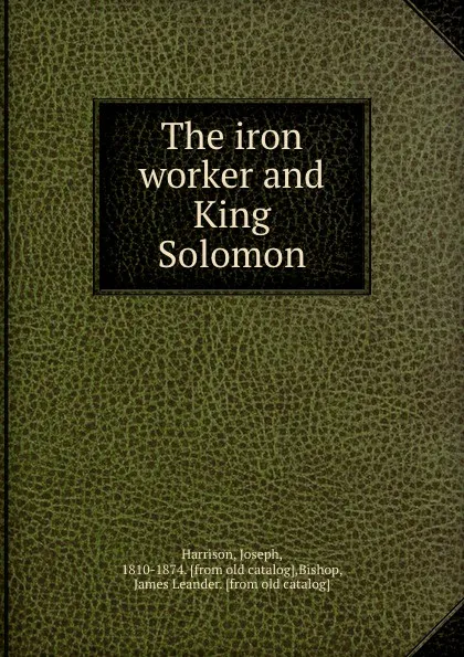 Обложка книги The iron worker and King Solomon, Joseph Harrison