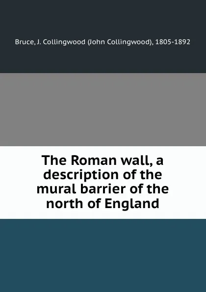 Обложка книги The Roman wall, a description of the mural barrier of the north of England, John Collingwood Bruce