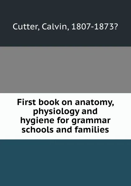 Обложка книги First book on anatomy, physiology and hygiene for grammar schools and families, Calvin Cutter