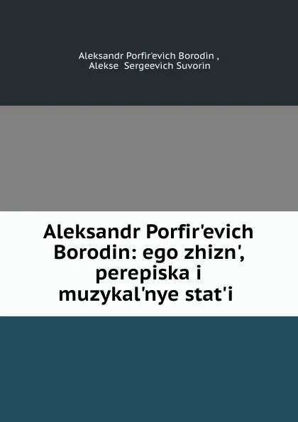 Обложка книги Aleksandr Porfir.evich Borodin: ego zhizn., perepiska i muzykal.nye stat.i ., Aleksandr Porfirʹevich Borodin